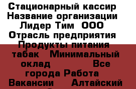 Стационарный кассир › Название организации ­ Лидер Тим, ООО › Отрасль предприятия ­ Продукты питания, табак › Минимальный оклад ­ 23 600 - Все города Работа » Вакансии   . Алтайский край,Славгород г.